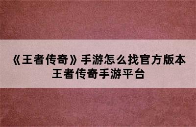 《王者传奇》手游怎么找官方版本 王者传奇手游平台